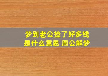 梦到老公捡了好多钱是什么意思 周公解梦